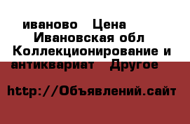 иваново › Цена ­ 35 - Ивановская обл. Коллекционирование и антиквариат » Другое   